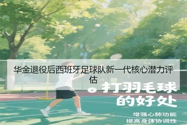 华金退役后西班牙足球队新一代核心潜力评估