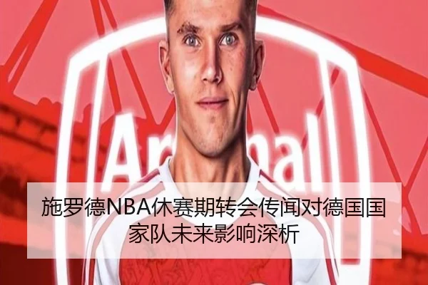 施罗德NBA休赛期转会传闻对德国国家队未来影响深析
